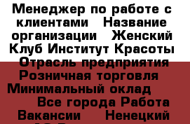 Менеджер по работе с клиентами › Название организации ­ Женский Клуб Институт Красоты › Отрасль предприятия ­ Розничная торговля › Минимальный оклад ­ 35 000 - Все города Работа » Вакансии   . Ненецкий АО,Волоковая д.